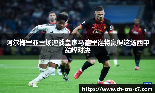 阿尔梅里亚主场迎战皇家马德里谁将赢得这场西甲巅峰对决